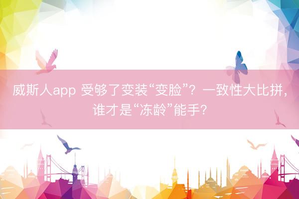 威斯人app 受够了变装“变脸”?一致性大比拼,谁才是“冻龄”能手?