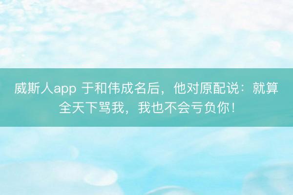 威斯人app 于和伟成名后，他对原配说：就算全天下骂我，我也不会亏负你！