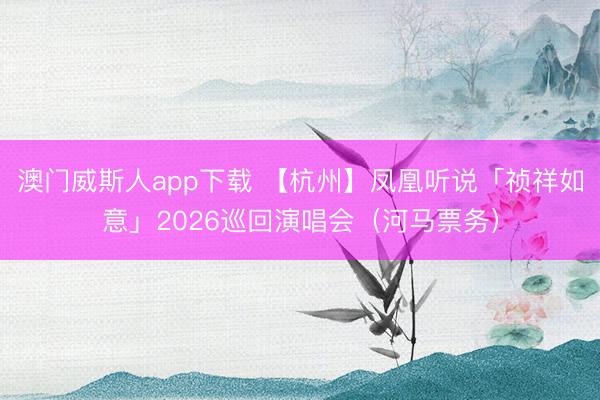 澳门威斯人app下载 【杭州】凤凰听说「祯祥如意」2026巡回演唱会（河马票务）
