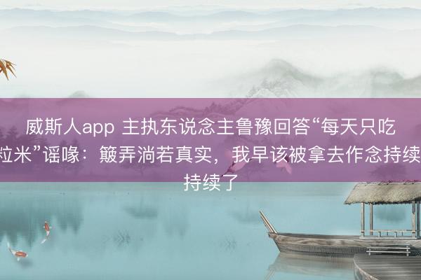 威斯人app 主执东说念主鲁豫回答“每天只吃3粒米”谣喙：簸弄淌若真实，我早该被拿去作念持续了