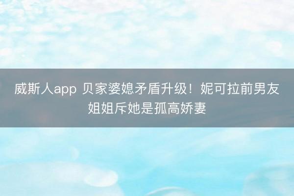 威斯人app 贝家婆媳矛盾升级！妮可拉前男友姐姐斥她是孤高娇妻