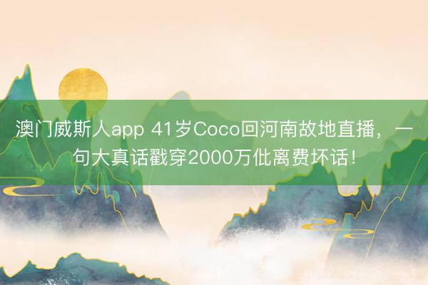 澳门威斯人app 41岁Coco回河南故地直播,一句大真话戳穿2000万仳离费坏话!