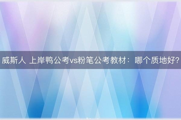 威斯人 上岸鸭公考vs粉笔公考教材：哪个质地好？