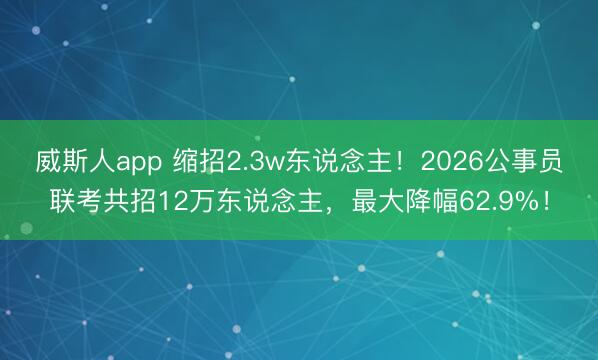 威斯人app 缩招2.3w东说念主！2026公事员联考共招12万东说念主，最大降幅62.9%！