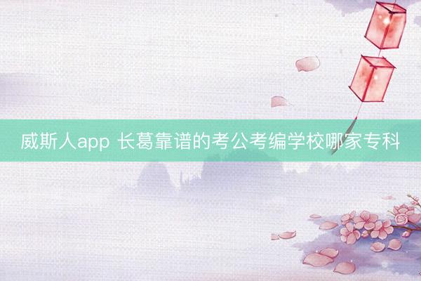 威斯人app 长葛靠谱的考公考编学校哪家专科