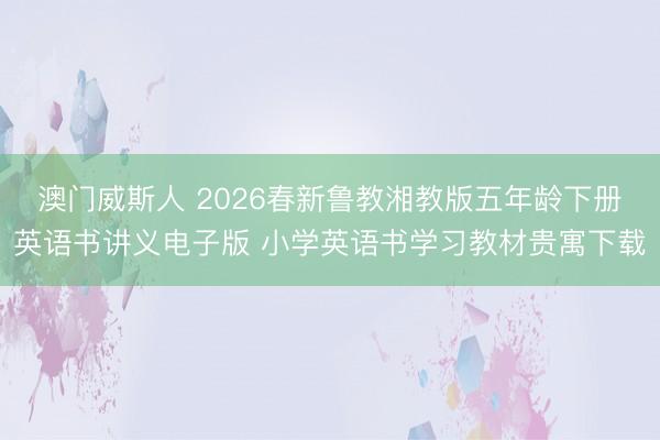 澳门威斯人 2026春新鲁教湘教版五年龄下册英语书讲义电子版 小学英语书学习教材贵寓下载
