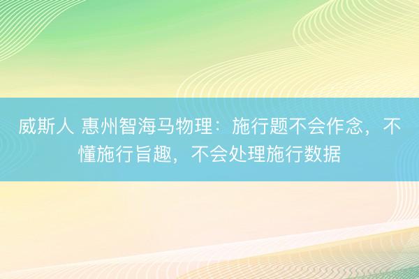 威斯人 惠州智海马物理：施行题不会作念，不懂施行旨趣，不会处理施行数据