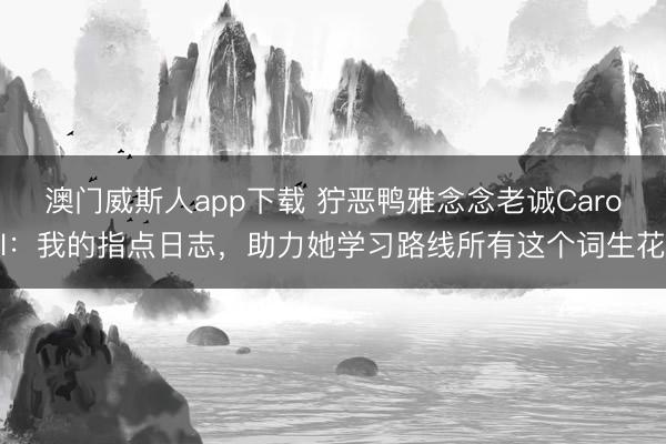 澳门威斯人app下载 狞恶鸭雅念念老诚Carol：我的指点日志，助力她学习路线所有这个词生花