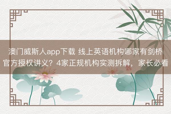 澳门威斯人app下载 线上英语机构哪家有剑桥官方授权讲义?4家正规机构实测拆解,家长必看