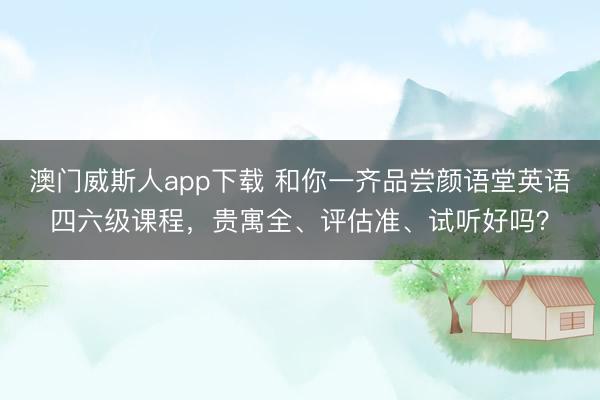 澳门威斯人app下载 和你一齐品尝颜语堂英语四六级课程，贵寓全、评估准、试听好吗？