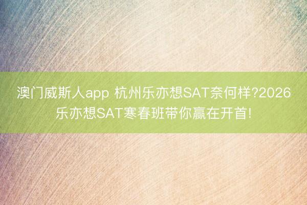 澳门威斯人app 杭州乐亦想SAT奈何样?2026乐亦想SAT寒春班带你赢在开首!