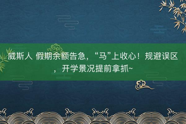 威斯人 假期余额告急，“马”上收心！规避误区，开学景况提前拿抓~