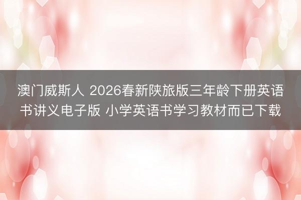 澳门威斯人 2026春新陕旅版三年龄下册英语书讲义电子版 小学英语书学习教材而已下载