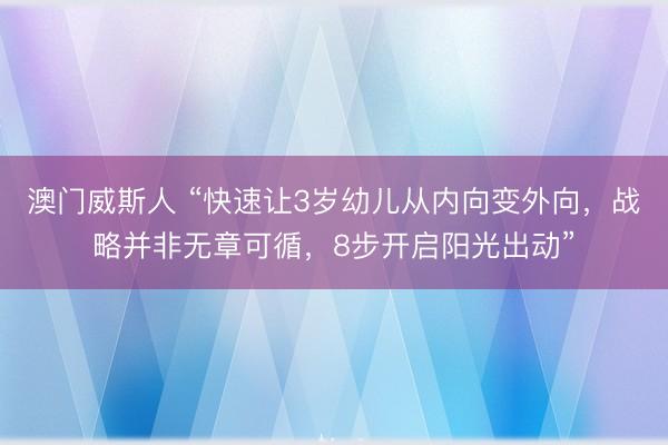 澳门威斯人 “快速让3岁幼儿从内向变外向，战略并非无章可循，8步开启阳光出动”