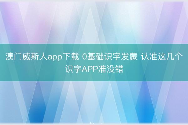 澳门威斯人app下载 0基础识字发蒙 认准这几个识字APP准没错