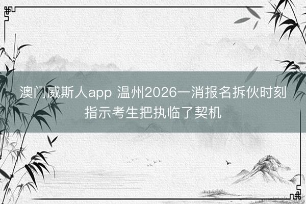 澳门威斯人app 温州2026一消报名拆伙时刻指示考生把执临了契机