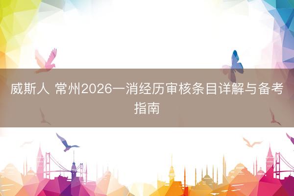 威斯人 常州2026一消经历审核条目详解与备考指南
