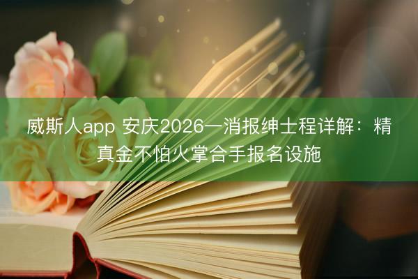 威斯人app 安庆2026一消报绅士程详解：精真金不怕火掌合手报名设施