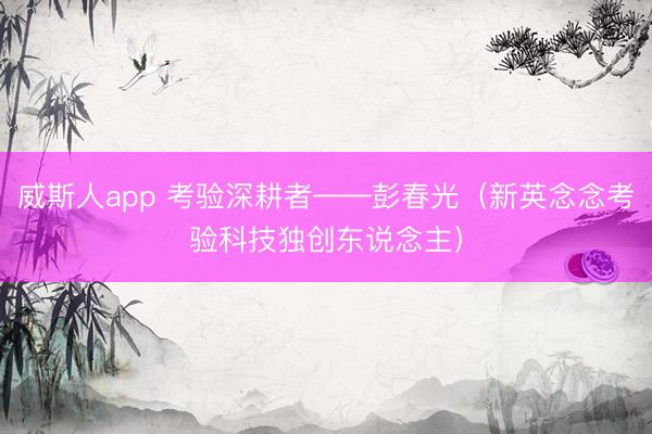 威斯人app 考验深耕者——彭春光(新英念念考验科技独创东说念主)