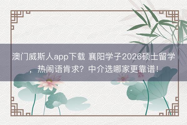 澳门威斯人app下载 襄阳学子2026硕士留学，热闹语肯求？中介选哪家更靠谱！