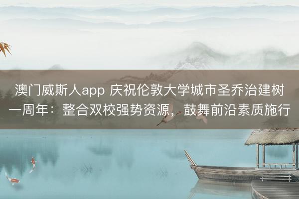 澳门威斯人app 庆祝伦敦大学城市圣乔治建树一周年：整合双校强势资源，鼓舞前沿素质施行