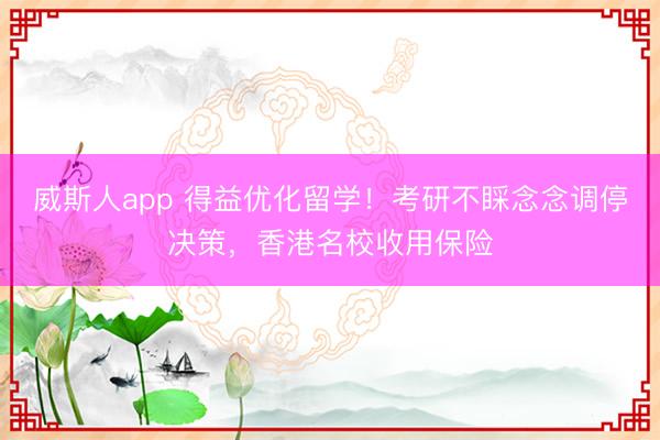 威斯人app 得益优化留学!考研不睬念念调停决策,香港名校收用保险