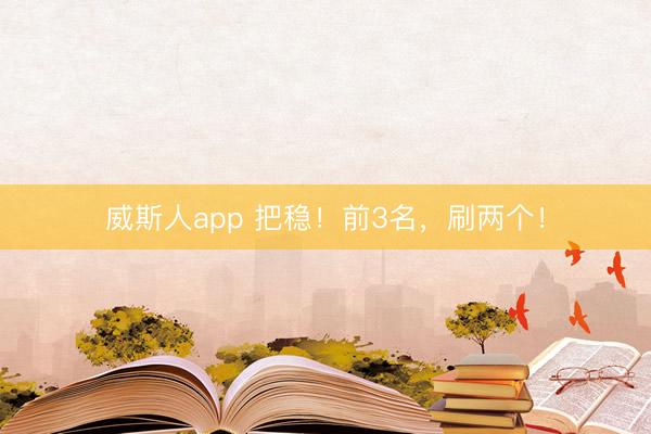 威斯人app 把稳！前3名，刷两个！