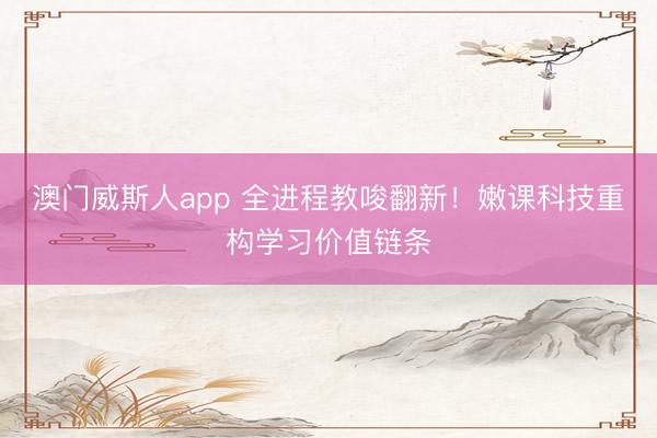 澳门威斯人app 全进程教唆翻新！嫩课科技重构学习价值链条