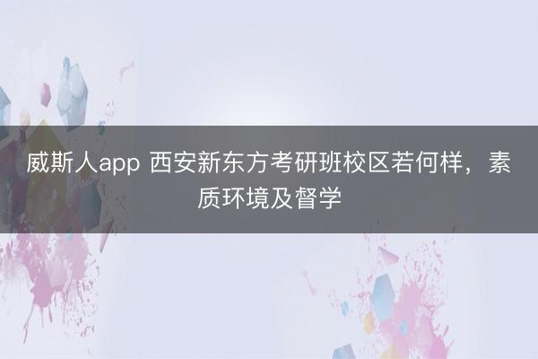威斯人app 西安新东方考研班校区若何样，素质环境及督学
