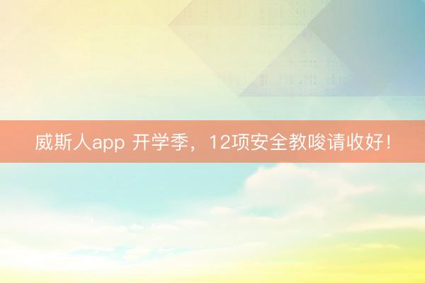 威斯人app 开学季，12项安全教唆请收好！