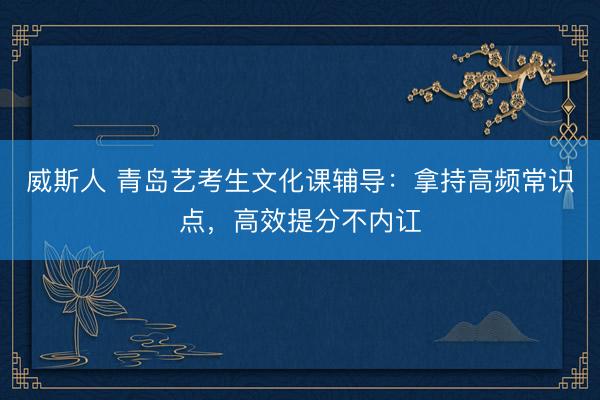 威斯人 青岛艺考生文化课辅导：拿持高频常识点，高效提分不内讧