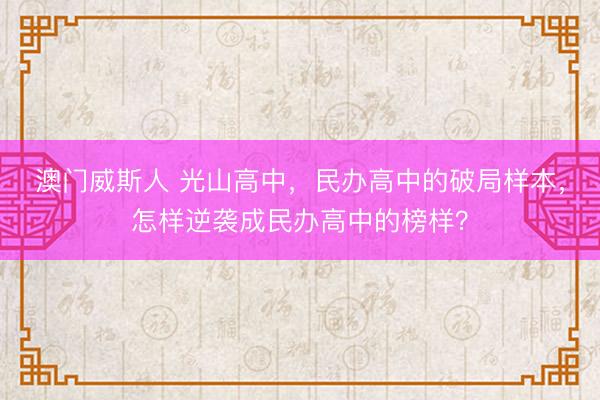 澳门威斯人 光山高中,民办高中的破局样本,怎样逆袭成民办高中的榜样?