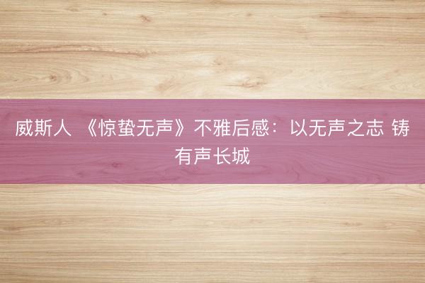 威斯人 《惊蛰无声》不雅后感：以无声之志 铸有声长城