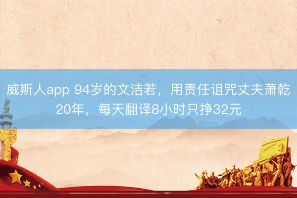 威斯人app 94岁的文洁若,用责任诅咒丈夫萧乾20年,每天翻译8小时只挣32元
