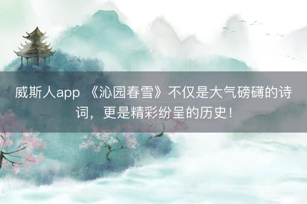 威斯人app 《沁园春雪》不仅是大气磅礴的诗词,更是精彩纷呈的历史!