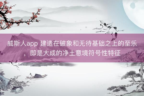 威斯人app 建造在破象和无待基础之上的至乐,即是大成的净土意境符号性特征