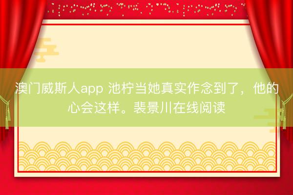 澳门威斯人app 池柠当她真实作念到了，他的心会这样。裴景川在线阅读