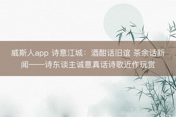 威斯人app 诗意江城：酒酣话旧谊 茶余话新闻——诗东谈主诚意真话诗歌近作玩赏
