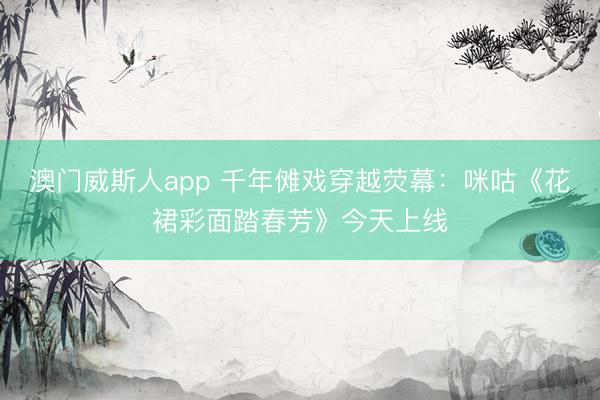 澳门威斯人app 千年傩戏穿越荧幕：咪咕《花裙彩面踏春芳》今天上线