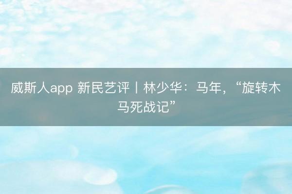 威斯人app 新民艺评丨林少华：马年，“旋转木马死战记”