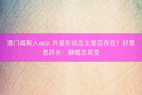 澳门威斯人app 外星东说念主是否存在？好意思防长：静瞻念其变