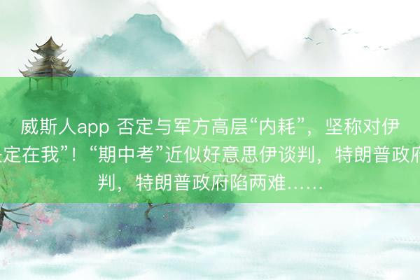威斯人app 否定与军方高层“内耗”，坚称对伊动武“最终决定在我”！“期中考”近似好意思伊谈判，特朗普政府陷两难……