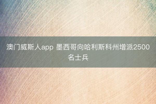 澳门威斯人app 墨西哥向哈利斯科州增派2500名士兵