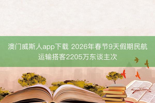 澳门威斯人app下载 2026年春节9天假期民航运输搭客2205万东谈主次