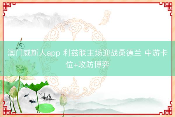 澳门威斯人app 利兹联主场迎战桑德兰 中游卡位+攻防博弈