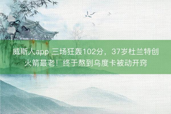 威斯人app 三场狂轰102分,37岁杜兰特创火箭最老!终于熬到乌度卡被动开窍