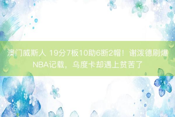 澳门威斯人 19分7板10助6断2帽！谢泼德刷爆NBA记载，乌度卡却遇上贫苦了