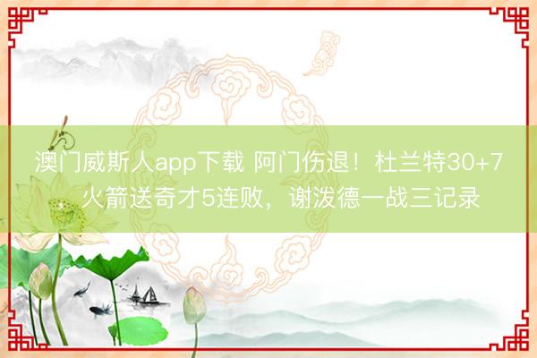 澳门威斯人app下载 阿门伤退!杜兰特30+7,火箭送奇才5连败,谢泼德一战三记录