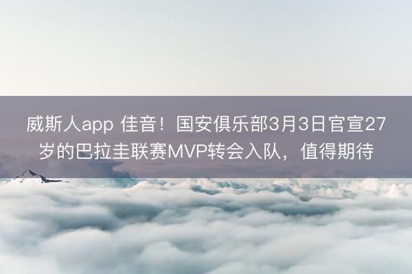 威斯人app 佳音!国安俱乐部3月3日官宣27岁的巴拉圭联赛MVP转会入队,值得期待