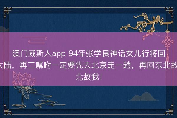 澳门威斯人app 94年张学良神话女儿行将回到大陆，再三嘱咐一定要先去北京走一趟，再回东北故我！